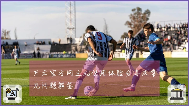 开云官方网主站使用体验分享及常见问题解答