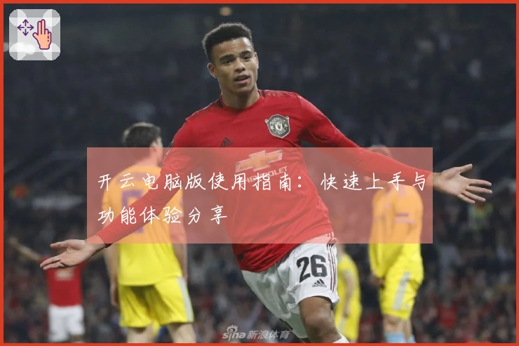 开云电脑版使用指南：快速上手与功能体验分享