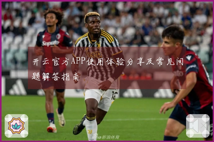 开云官方APP使用体验分享及常见问题解答指南