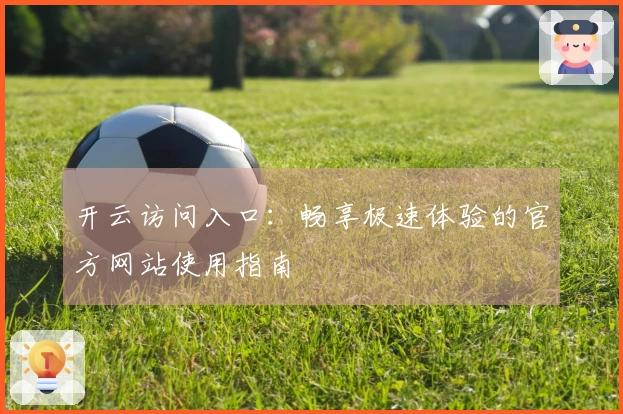 开云访问入口：畅享极速体验的官方网站使用指南