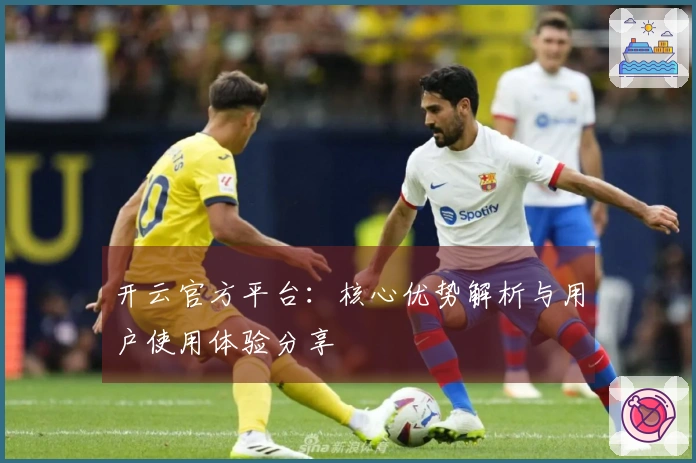 开云官方平台：核心优势解析与用户使用体验分享