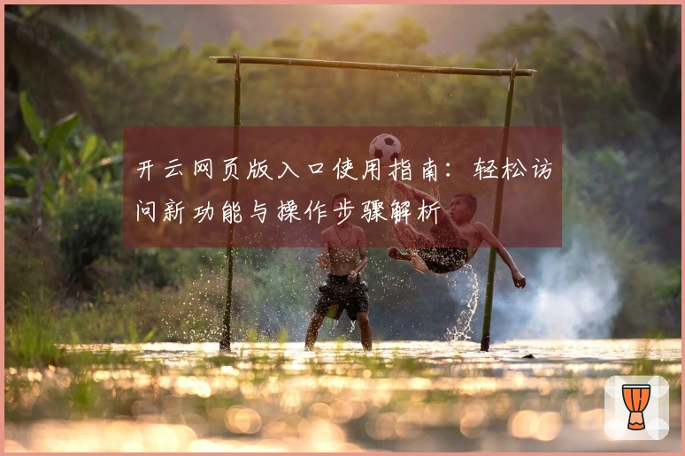开云网页版入口使用指南：轻松访问新功能与操作步骤解析