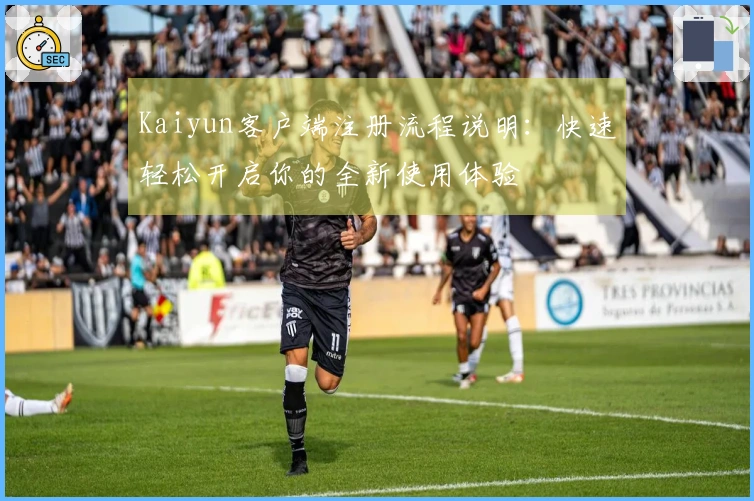 Kaiyun客户端注册流程说明：快速轻松开启你的全新使用体验