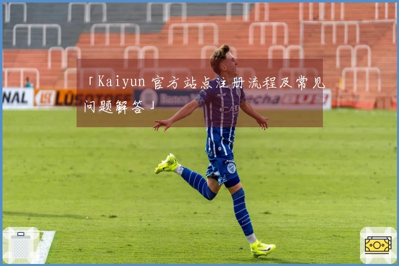 「Kaiyun 官方站点注册流程及常见问题解答」