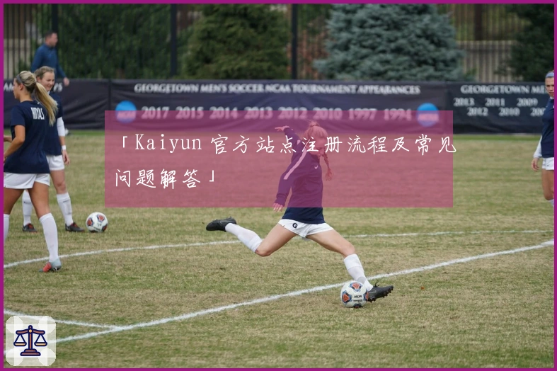 「Kaiyun 官方站点注册流程及常见问题解答」