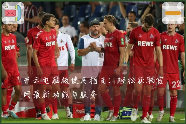 开云电脑版使用指南：轻松获取官网最新功能与服务