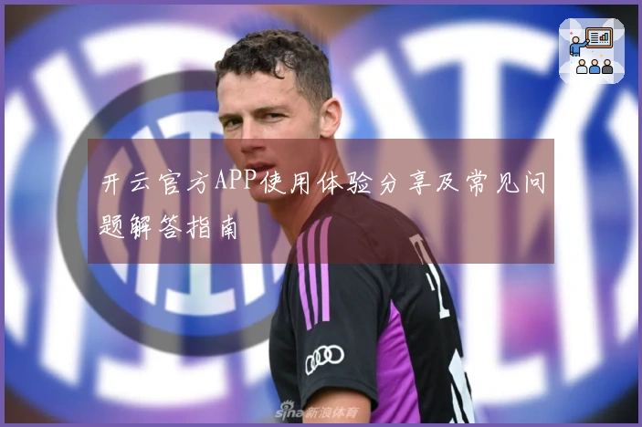 开云官方APP使用体验分享及常见问题解答指南