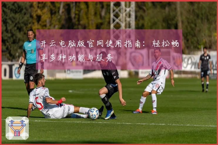 开云电脑版官网使用指南：轻松畅享多种功能与服务