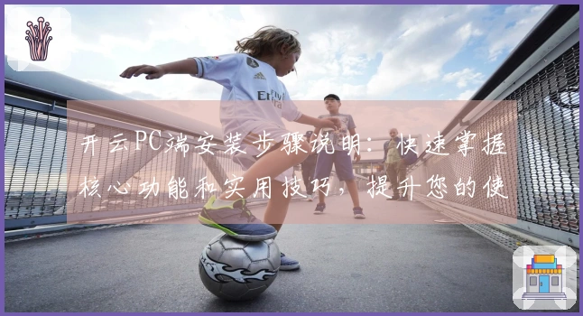 开云PC端安装步骤说明：快速掌握核心功能和实用技巧，提升您的使用体验
