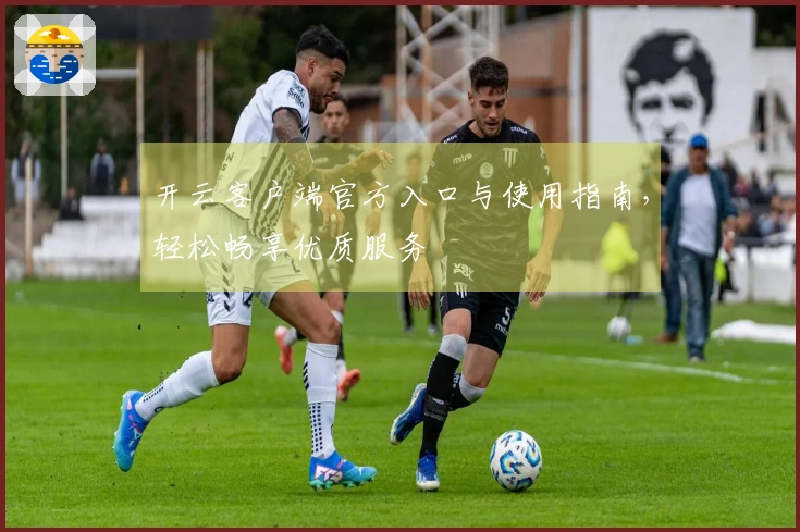 开云客户端官方入口与使用指南，轻松畅享优质服务