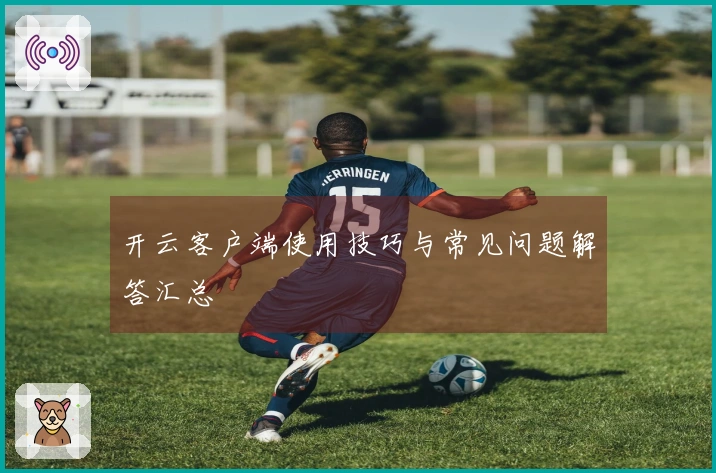开云客户端使用技巧与常见问题解答汇总