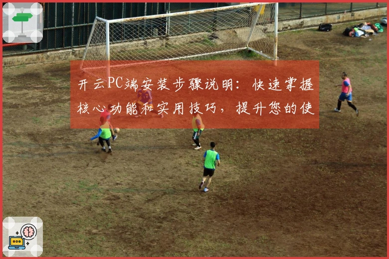 开云PC端安装步骤说明：快速掌握核心功能和实用技巧，提升您的使用体验