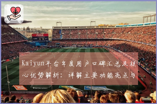 Kaiyun平台年度用户口碑汇总及核心优势解析:详解主要功能亮点与使用体验