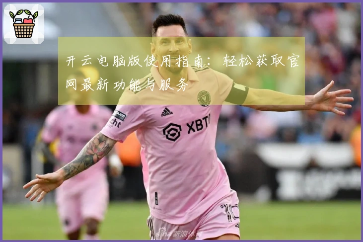 开云电脑版使用指南：轻松获取官网最新功能与服务