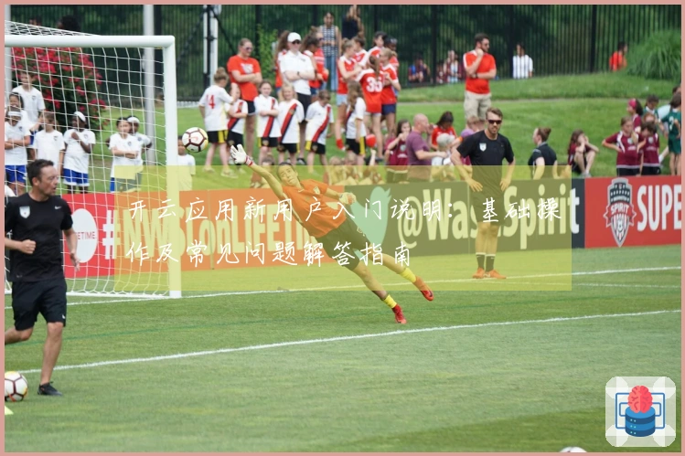 开云应用新用户入门说明：基础操作及常见问题解答指南
