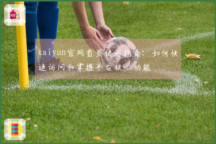kaiyun官网首页使用指南：如何快速访问和掌握平台核心功能