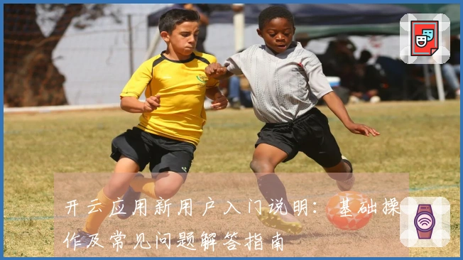 开云应用新用户入门说明：基础操作及常见问题解答指南