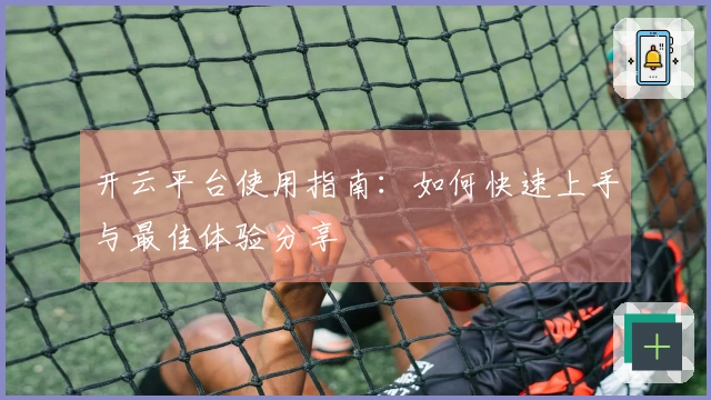 开云平台使用指南：如何快速上手与最佳体验分享
